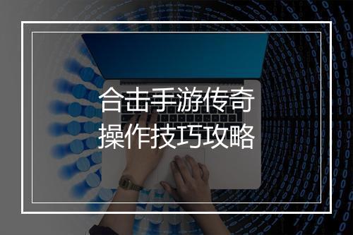 合击手游传奇操作技巧攻略