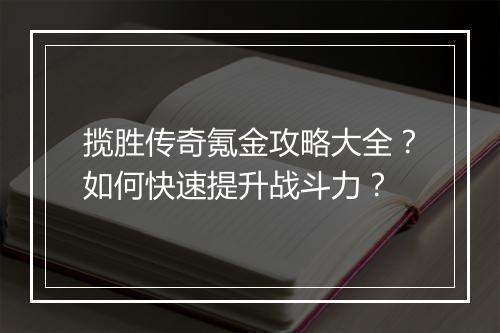 揽胜传奇氪金攻略大全？如何快速提升战斗力？