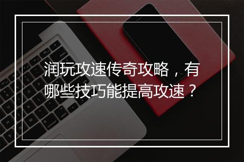 润玩攻速传奇攻略，有哪些技巧能提高攻速？