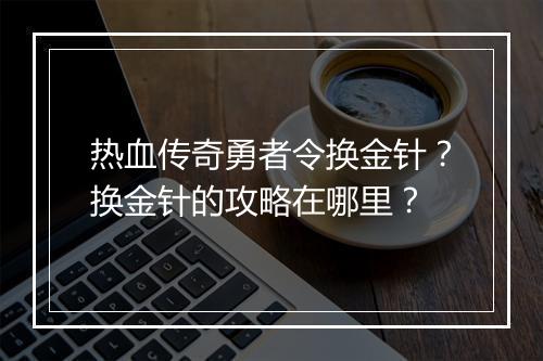 热血传奇勇者令换金针？换金针的攻略在哪里？