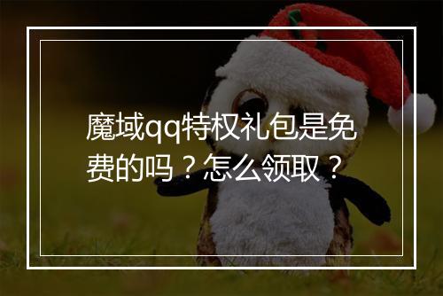 魔域qq特权礼包是免费的吗？怎么领取？