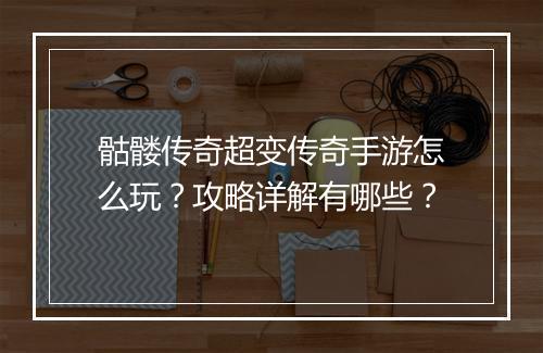 骷髅传奇超变传奇手游怎么玩？攻略详解有哪些？
