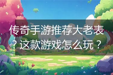 传奇手游推荐大老表？这款游戏怎么玩？