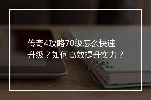 传奇4攻略70级怎么快速升级？如何高效提升实力？