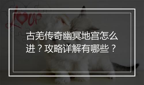 古羌传奇幽冥地宫怎么进？攻略详解有哪些？