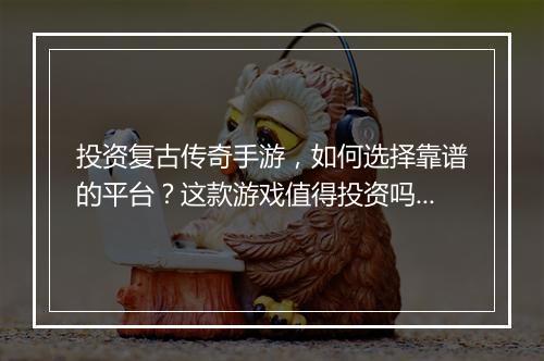 投资复古传奇手游，如何选择靠谱的平台？这款游戏值得投资吗？