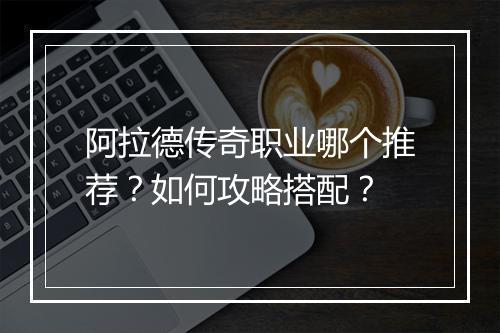 阿拉德传奇职业哪个推荐？如何攻略搭配？