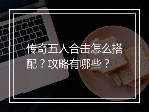 传奇五人合击怎么搭配？攻略有哪些？