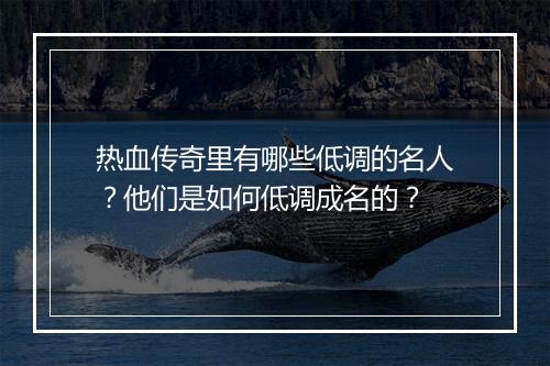 热血传奇里有哪些低调的名人？他们是如何低调成名的？