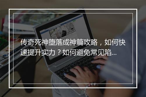 传奇死神堕落成神篇攻略，如何快速提升实力？如何避免常见陷阱？