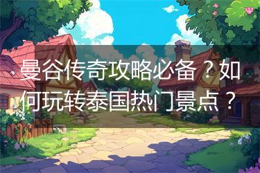 曼谷传奇攻略必备？如何玩转泰国热门景点？