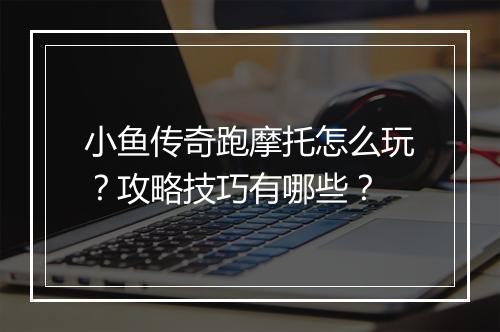 小鱼传奇跑摩托怎么玩？攻略技巧有哪些？