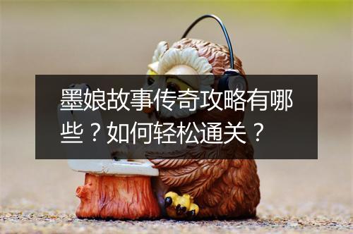 墨娘故事传奇攻略有哪些？如何轻松通关？