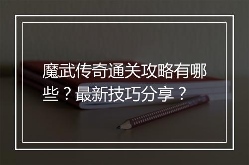魔武传奇通关攻略有哪些？最新技巧分享？