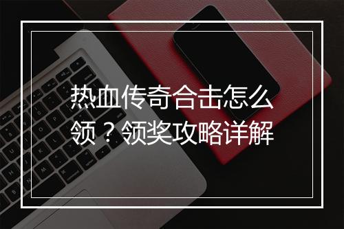 热血传奇合击怎么领？领奖攻略详解