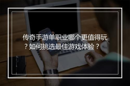传奇手游单职业哪个更值得玩？如何挑选最佳游戏体验？