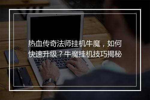 热血传奇法师挂机牛魔，如何快速升级？牛魔挂机技巧揭秘