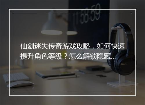 仙剑迷失传奇游戏攻略，如何快速提升角色等级？怎么解锁隐藏副本？