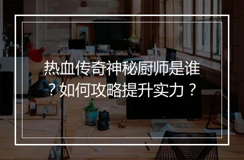 热血传奇神秘厨师是谁？如何攻略提升实力？