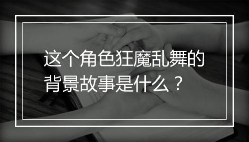 这个角色狂魔乱舞的背景故事是什么？