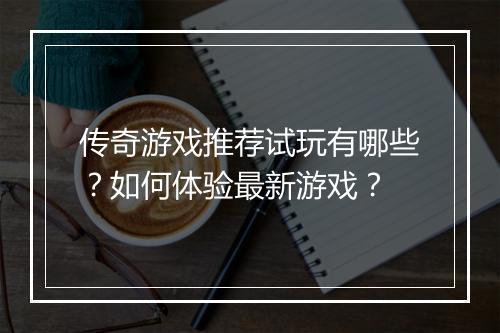 传奇游戏推荐试玩有哪些？如何体验最新游戏？