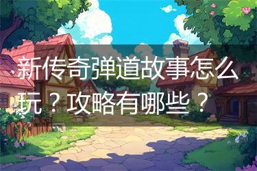 新传奇弹道故事怎么玩？攻略有哪些？