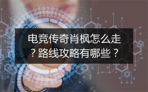 电竞传奇肖枫怎么走？路线攻略有哪些？