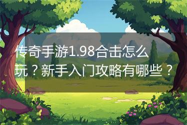 传奇手游1.98合击怎么玩？新手入门攻略有哪些？