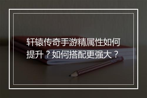 轩辕传奇手游精属性如何提升？如何搭配更强大？