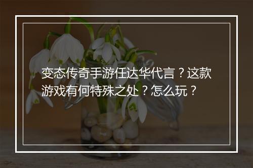 变态传奇手游任达华代言?这款游戏有何特殊之处?怎么玩?
