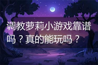调教萝莉小游戏靠谱吗？真的能玩吗？