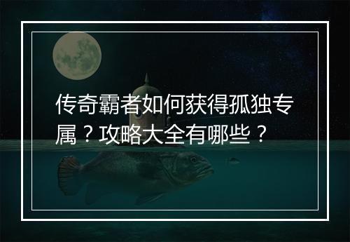 传奇霸者如何获得孤独专属？攻略大全有哪些？