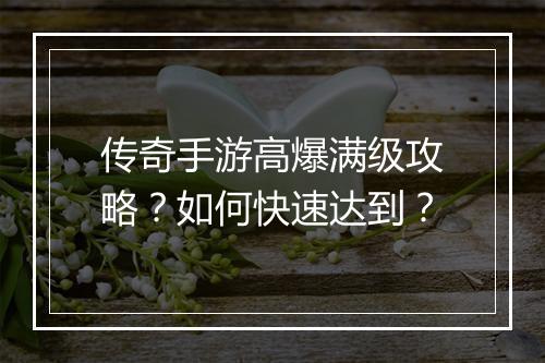 传奇手游高爆满级攻略？如何快速达到？