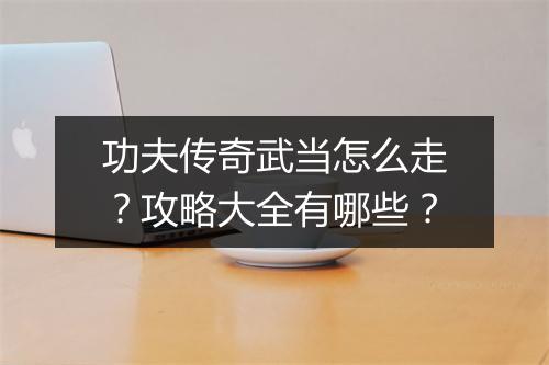 功夫传奇武当怎么走？攻略大全有哪些？