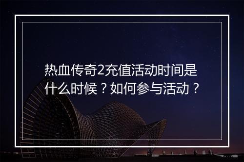 热血传奇2充值活动时间是什么时候？如何参与活动？