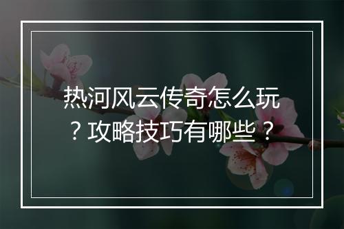 热河风云传奇怎么玩？攻略技巧有哪些？