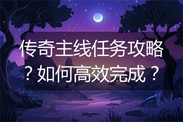 传奇主线任务攻略？如何高效完成？