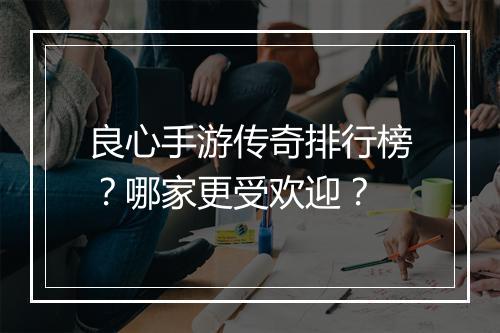 良心手游传奇排行榜？哪家更受欢迎？