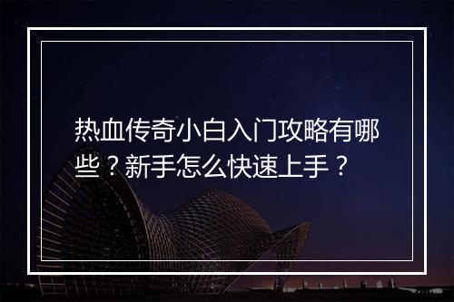 热血传奇小白入门攻略有哪些？新手怎么快速上手？
