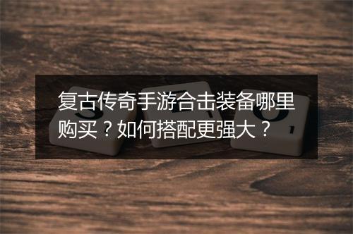 复古传奇手游合击装备哪里购买？如何搭配更强大？