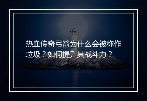 热血传奇弓箭为什么会被称作垃圾？如何提升其战斗力？