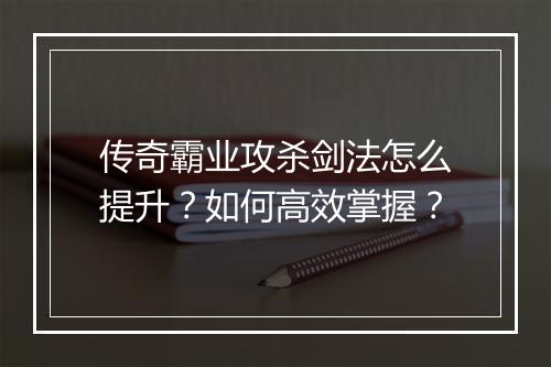 传奇霸业攻杀剑法怎么提升？如何高效掌握？