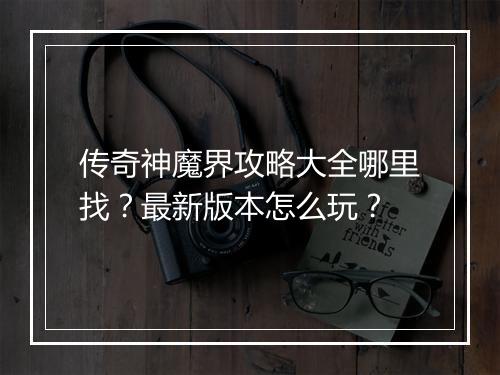 传奇神魔界攻略大全哪里找？最新版本怎么玩？