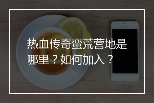 热血传奇蛮荒营地是哪里？如何加入？