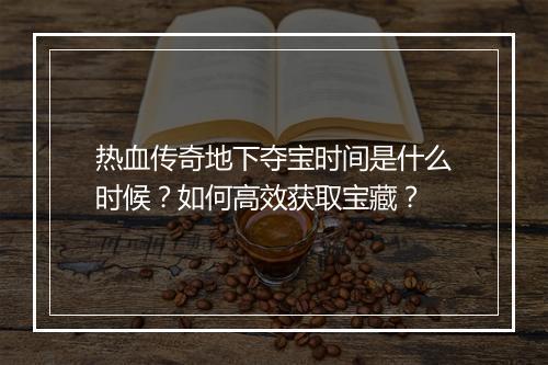 热血传奇地下夺宝时间是什么时候？如何高效获取宝藏？