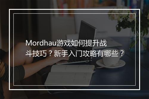 Mordhau游戏如何提升战斗技巧？新手入门攻略有哪些？