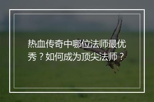 热血传奇中哪位法师最优秀？如何成为顶尖法师？