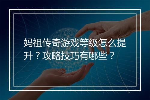 妈祖传奇游戏等级怎么提升？攻略技巧有哪些？