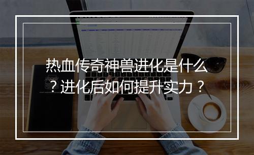 热血传奇神兽进化是什么？进化后如何提升实力？