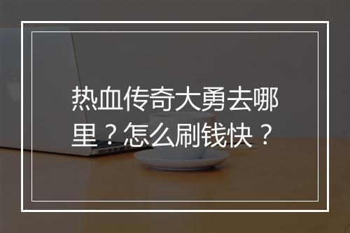 热血传奇大勇去哪里？怎么刷钱快？